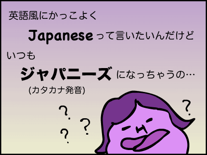 英語風にカッコよくJapaneseって言いたいんだけど、いつもジャパニーズ（カタカナ英語）になっちゃうの。なんで？？？